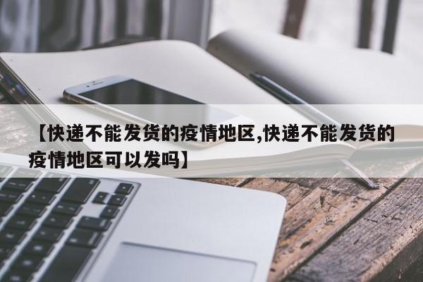 【快递不能发货的疫情地区,快递不能发货的疫情地区可以发吗】
