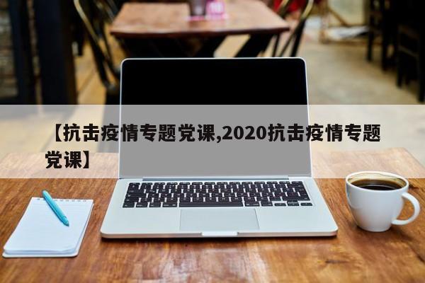 【抗击疫情专题党课,2020抗击疫情专题党课】