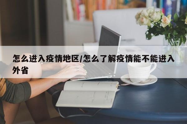 怎么进入疫情地区/怎么了解疫情能不能进入外省