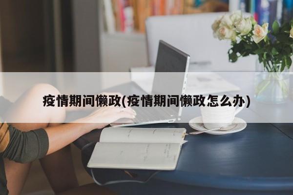 疫情期间懒政(疫情期间懒政怎么办)