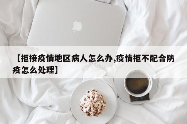 【拒接疫情地区病人怎么办,疫情拒不配合防疫怎么处理】