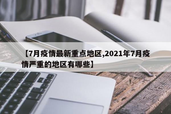 【7月疫情最新重点地区,2021年7月疫情严重的地区有哪些】