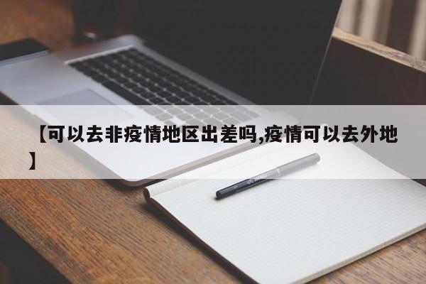 【可以去非疫情地区出差吗,疫情可以去外地】