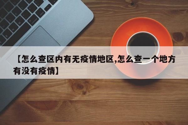 【怎么查区内有无疫情地区,怎么查一个地方有没有疫情】