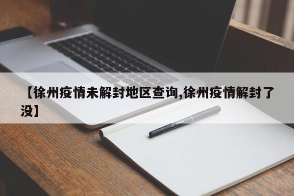 【徐州疫情未解封地区查询,徐州疫情解封了没】