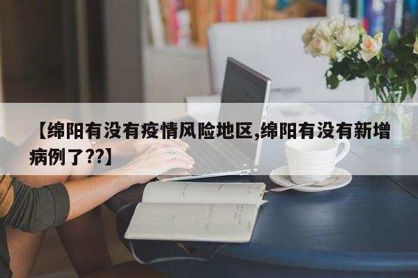【绵阳有没有疫情风险地区,绵阳有没有新增病例了??】