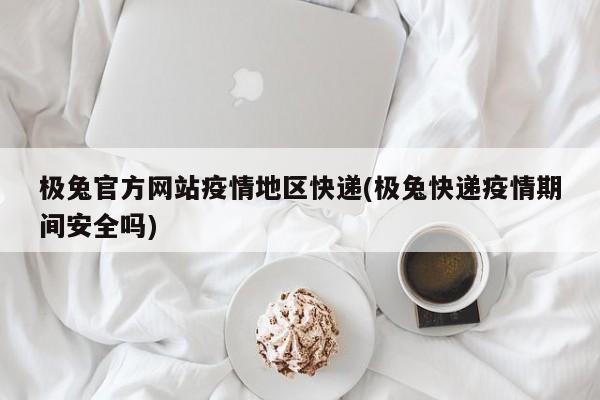 极兔官方网站疫情地区快递(极兔快递疫情期间安全吗)