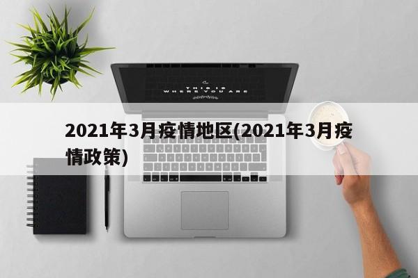 2021年3月疫情地区(2021年3月疫情政策)