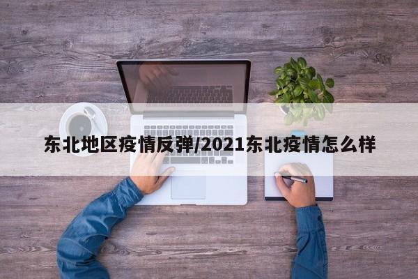 东北地区疫情反弹/2021东北疫情怎么样