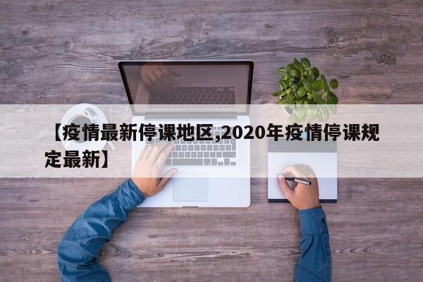 【疫情最新停课地区,2020年疫情停课规定最新】